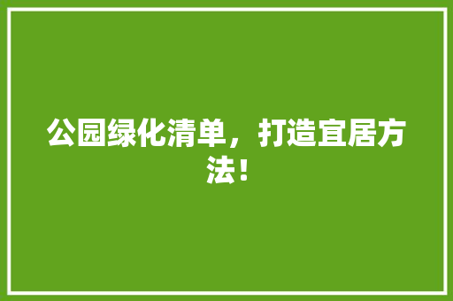 公园绿化清单，打造宜居方法！