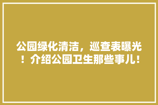 公园绿化清洁，巡查表曝光！介绍公园卫生那些事儿！