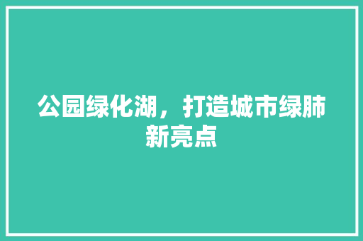 公园绿化湖，打造城市绿肺新亮点