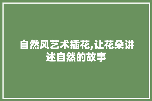 自然风艺术插花,让花朵讲述自然的故事