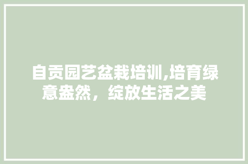 自贡园艺盆栽培训,培育绿意盎然，绽放生活之美