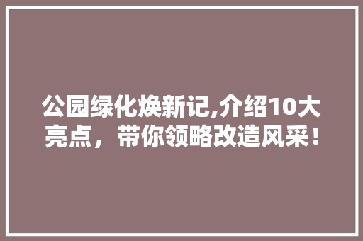 公园绿化焕新记,介绍10大亮点，带你领略改造风采！