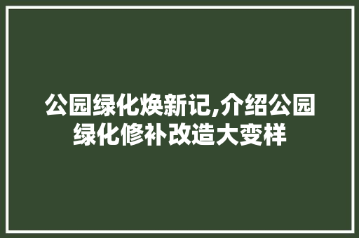 公园绿化焕新记,介绍公园绿化修补改造大变样
