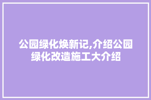 公园绿化焕新记,介绍公园绿化改造施工大介绍