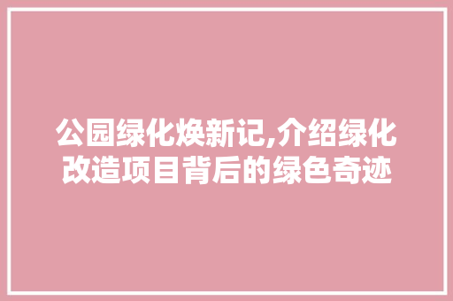公园绿化焕新记,介绍绿化改造项目背后的绿色奇迹