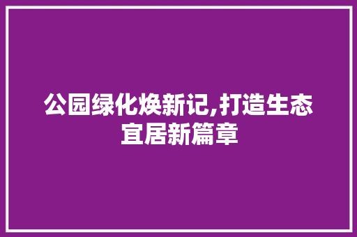 公园绿化焕新记,打造生态宜居新篇章