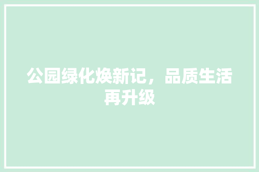 公园绿化焕新记，品质生活再升级
