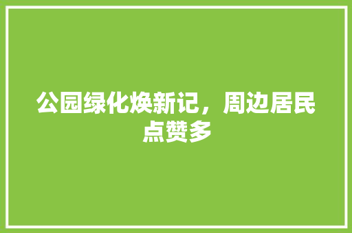 公园绿化焕新记，周边居民点赞多