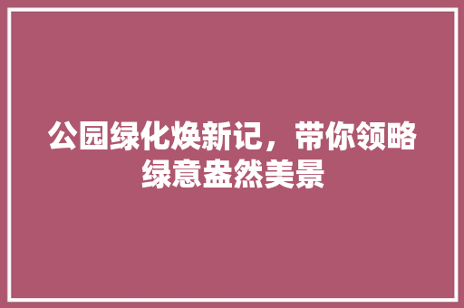 公园绿化焕新记，带你领略绿意盎然美景