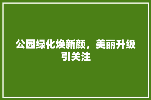 公园绿化焕新颜，美丽升级引关注