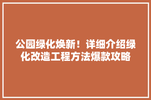 公园绿化焕新！详细介绍绿化改造工程方法爆款攻略