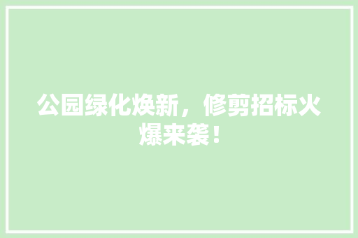 公园绿化焕新，修剪招标火爆来袭！
