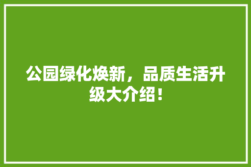 公园绿化焕新，品质生活升级大介绍！