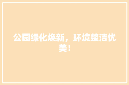 公园绿化焕新，环境整洁优美！