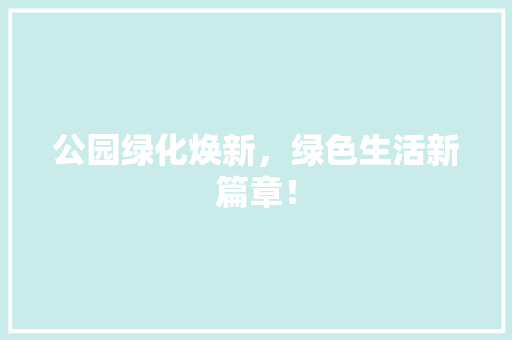 公园绿化焕新，绿色生活新篇章！