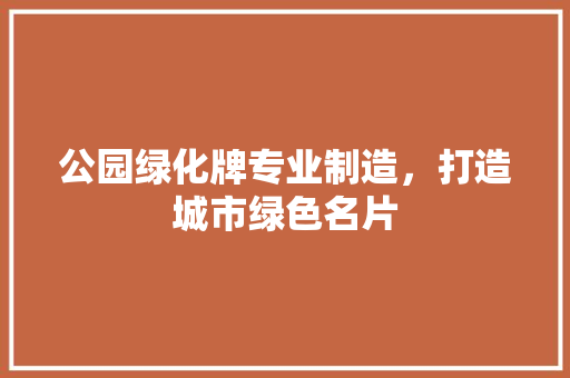 公园绿化牌专业制造，打造城市绿色名片