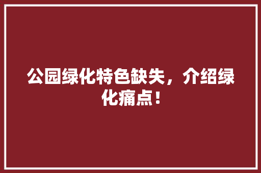 公园绿化特色缺失，介绍绿化痛点！