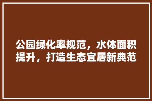 公园绿化率规范，水体面积提升，打造生态宜居新典范
