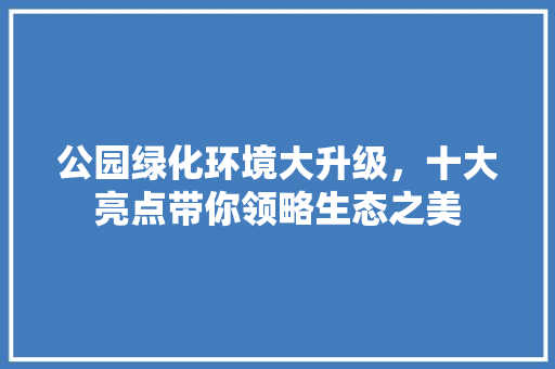 公园绿化环境大升级，十大亮点带你领略生态之美