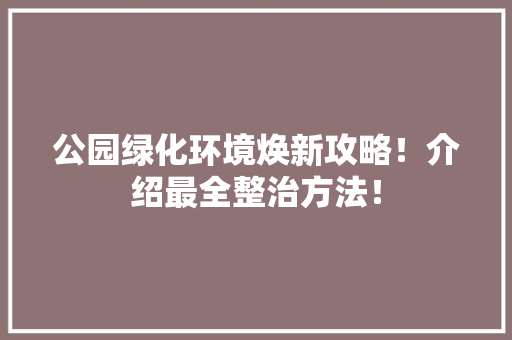 公园绿化环境焕新攻略！介绍最全整治方法！