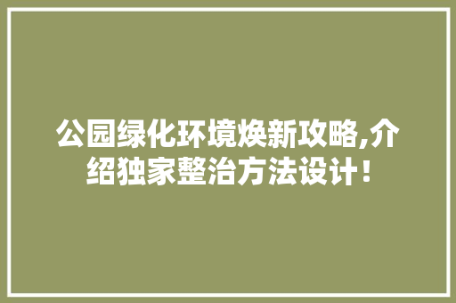 公园绿化环境焕新攻略,介绍独家整治方法设计！