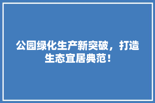 公园绿化生产新突破，打造生态宜居典范！