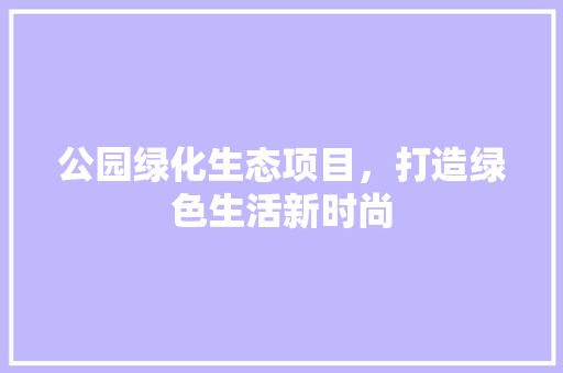 公园绿化生态项目，打造绿色生活新时尚