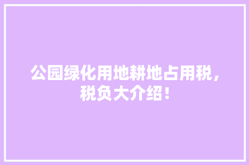 公园绿化用地耕地占用税，税负大介绍！