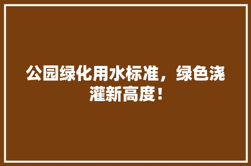 公园绿化用水标准，绿色浇灌新高度！