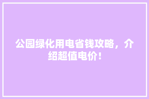 公园绿化用电省钱攻略，介绍超值电价！