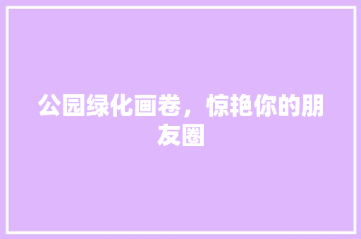 公园绿化画卷，惊艳你的朋友圈