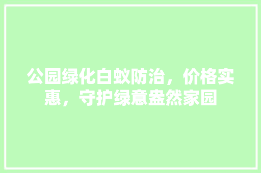 公园绿化白蚁防治，价格实惠，守护绿意盎然家园