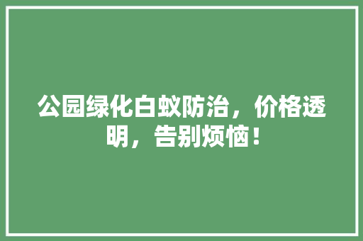 公园绿化白蚁防治，价格透明，告别烦恼！