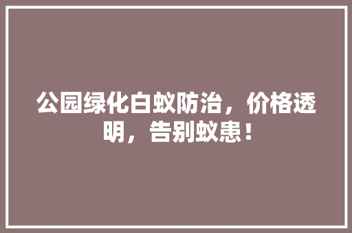 公园绿化白蚁防治，价格透明，告别蚁患！