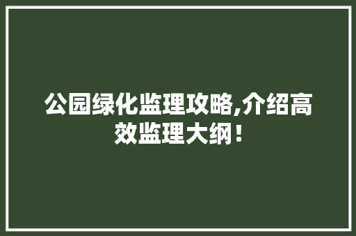 公园绿化监理攻略,介绍高效监理大纲！