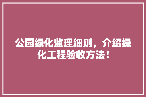公园绿化监理细则，介绍绿化工程验收方法！
