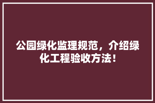 公园绿化监理规范，介绍绿化工程验收方法！