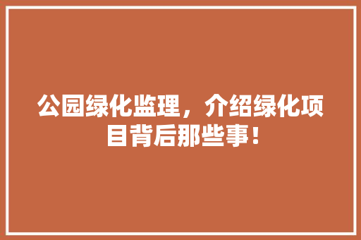 公园绿化监理，介绍绿化项目背后那些事！