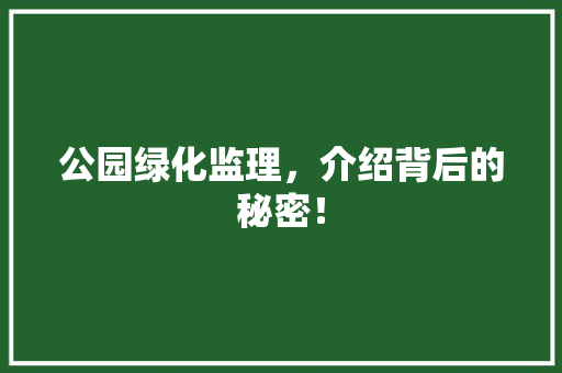 公园绿化监理，介绍背后的秘密！