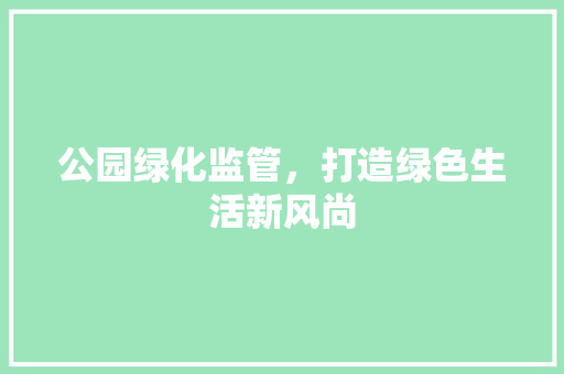 公园绿化监管，打造绿色生活新风尚
