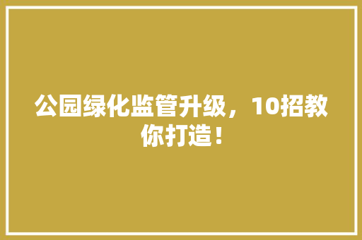 公园绿化监管升级，10招教你打造！