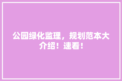 公园绿化监理，规划范本大介绍！速看！