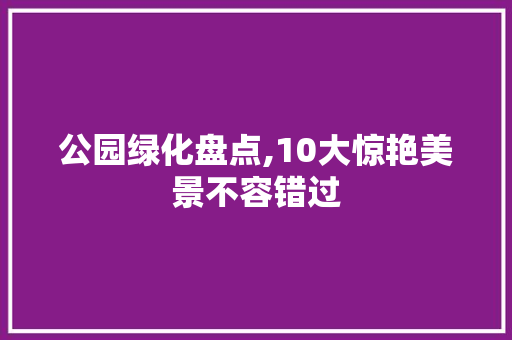 公园绿化盘点,10大惊艳美景不容错过
