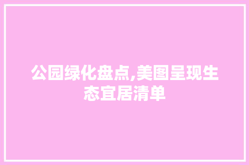 公园绿化盘点,美图呈现生态宜居清单