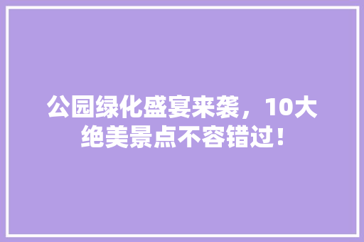 公园绿化盛宴来袭，10大绝美景点不容错过！