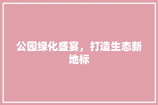 公园绿化盛宴，打造生态新地标
