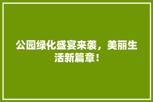 公园绿化盛宴来袭，美丽生活新篇章！