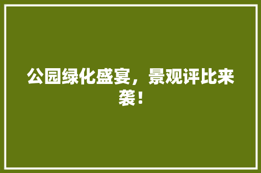 公园绿化盛宴，景观评比来袭！