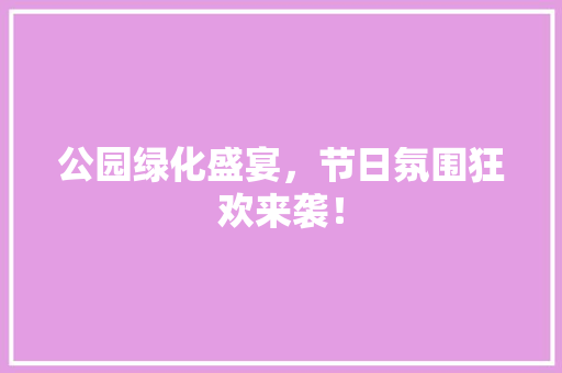 公园绿化盛宴，节日氛围狂欢来袭！