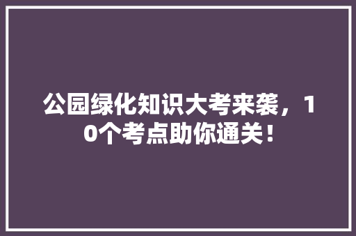 公园绿化知识大考来袭，10个考点助你通关！